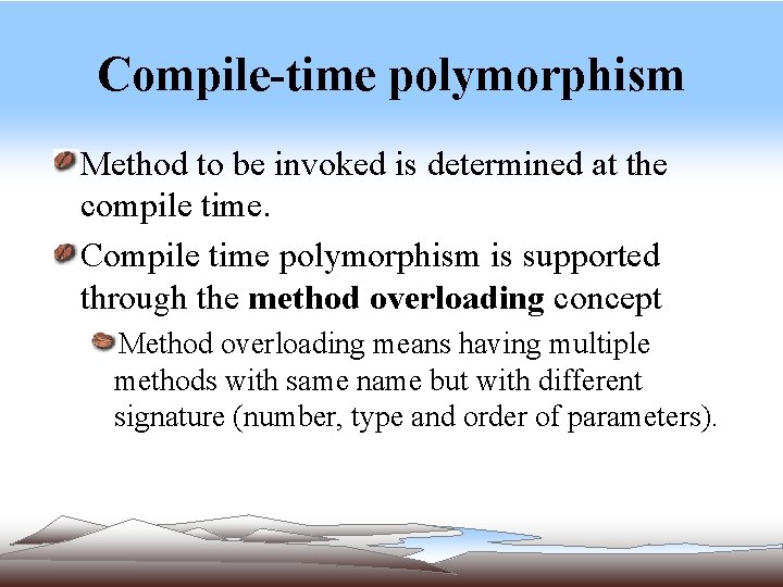 Compile-time polymorphism Method to be invoked is determined at the compile time. Compile time Compile-time polymorphism Method to be invoked is determined at the compile time. Compile time