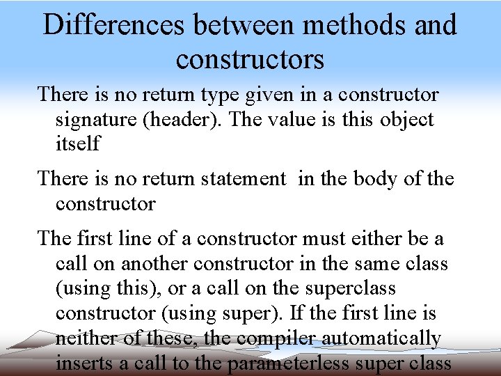 Differences between methods and constructors There is no return type given in a constructor Differences between methods and constructors There is no return type given in a constructor