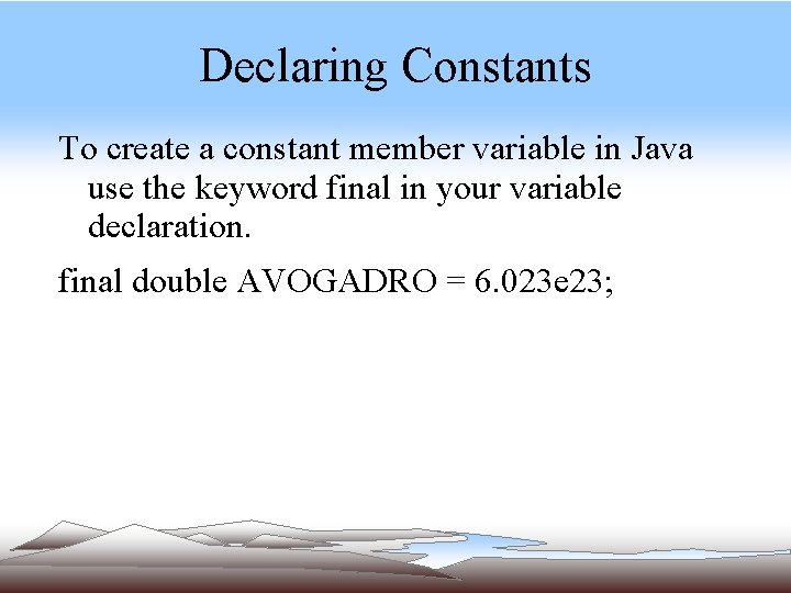 Declaring Constants To create a constant member variable in Java use the keyword final Declaring Constants To create a constant member variable in Java use the keyword final