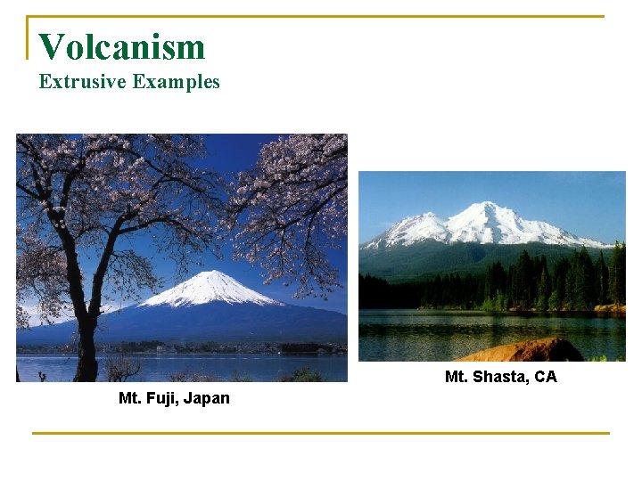 Volcanism Extrusive Examples Mt. Shasta, CA Mt. Fuji, Japan 