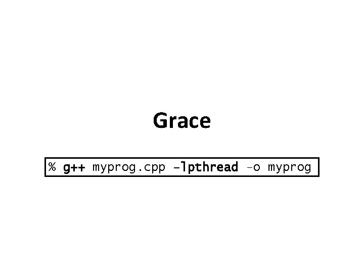 Grace % g++ myprog. cpp –lpthread –o myprog 