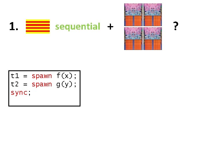 1. sequential t 1 = spawn f(x); t 2 = spawn g(y); sync; +