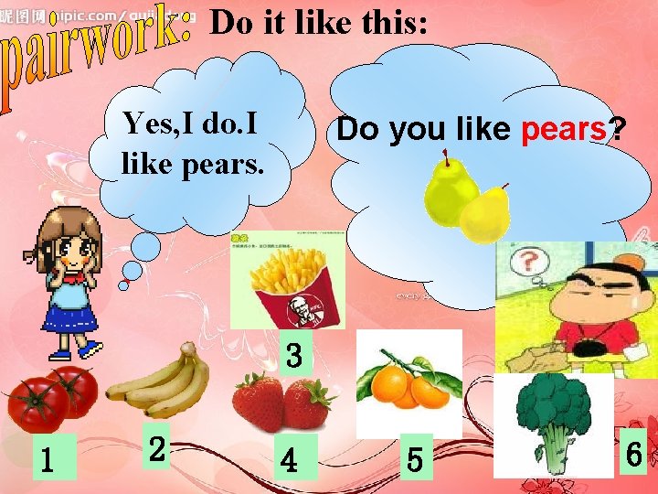 Do it like this: Yes, I do. I like pears. Do you like pears?