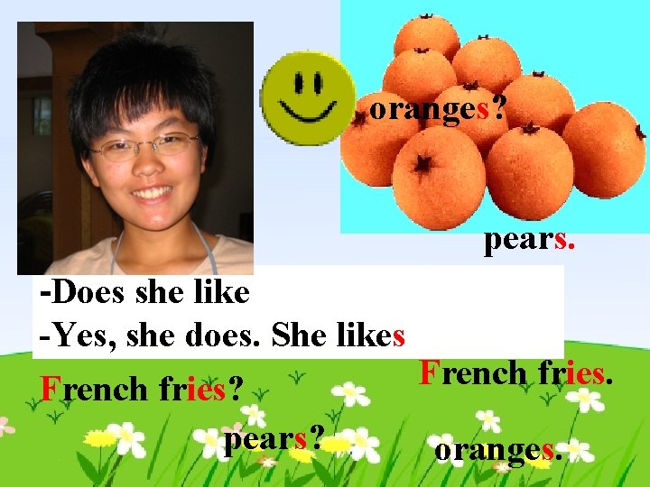 oranges? pears. -Does she like -Yes, she does. She likes French fries? pears? oranges.