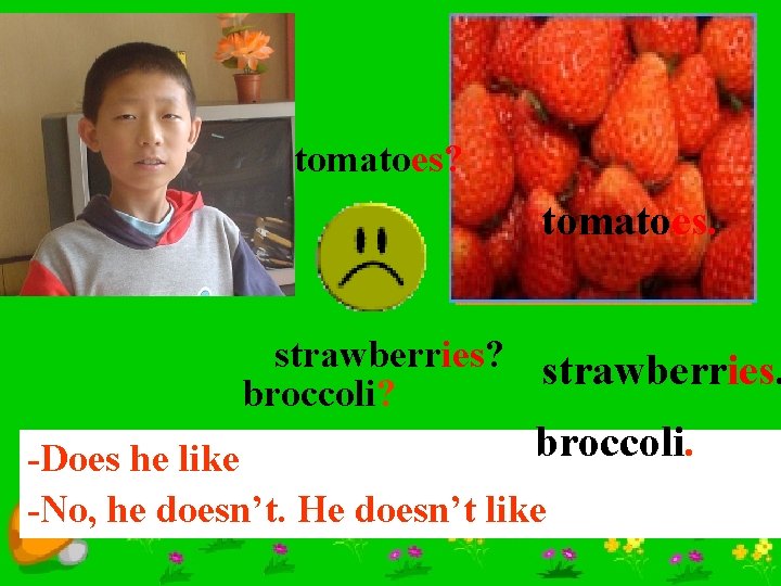 tomatoes? tomatoes. strawberries? strawberries. broccoli? broccoli. -Does he like -No, he doesn’t. He doesn’t
