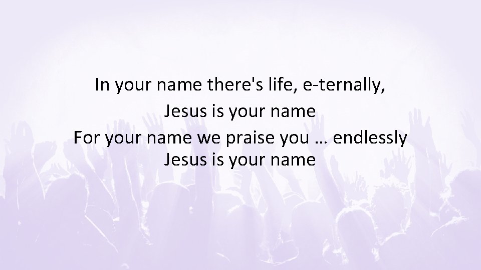 In your name there's life, e-ternally, Jesus is your name For your name we
