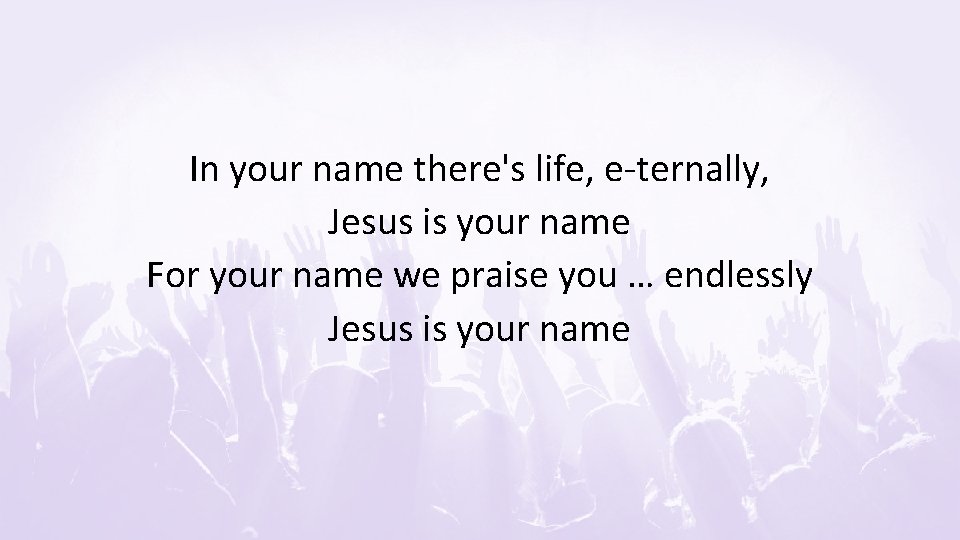 In your name there's life, e-ternally, Jesus is your name For your name we