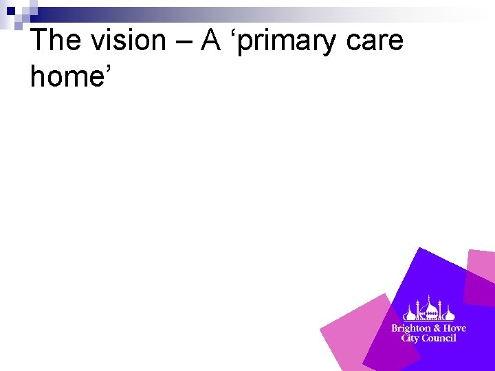 The vision – A ‘primary care home’ 