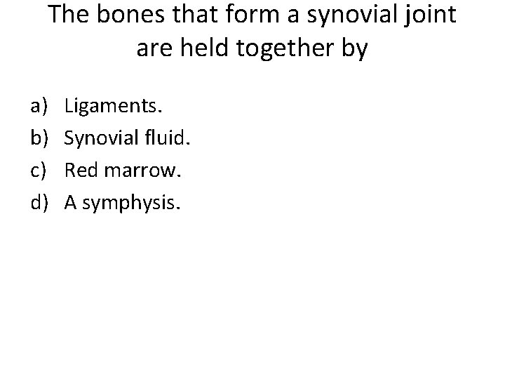 The bones that form a synovial joint are held together by a) b) c)