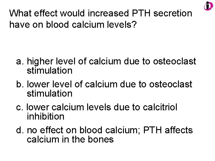 What effect would increased PTH secretion have on blood calcium levels? a. higher level
