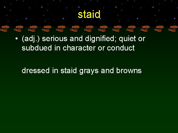 staid • (adj. ) serious and dignified; quiet or subdued in character or conduct