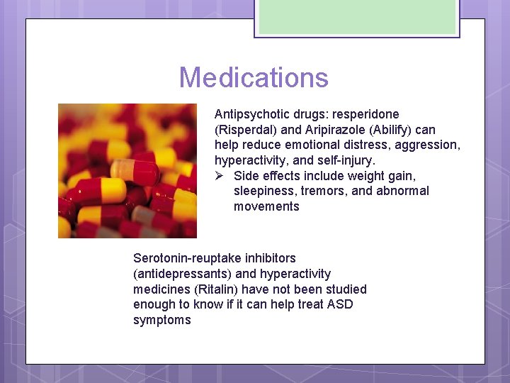 Medications Antipsychotic drugs: resperidone (Risperdal) and Aripirazole (Abilify) can help reduce emotional distress, aggression,