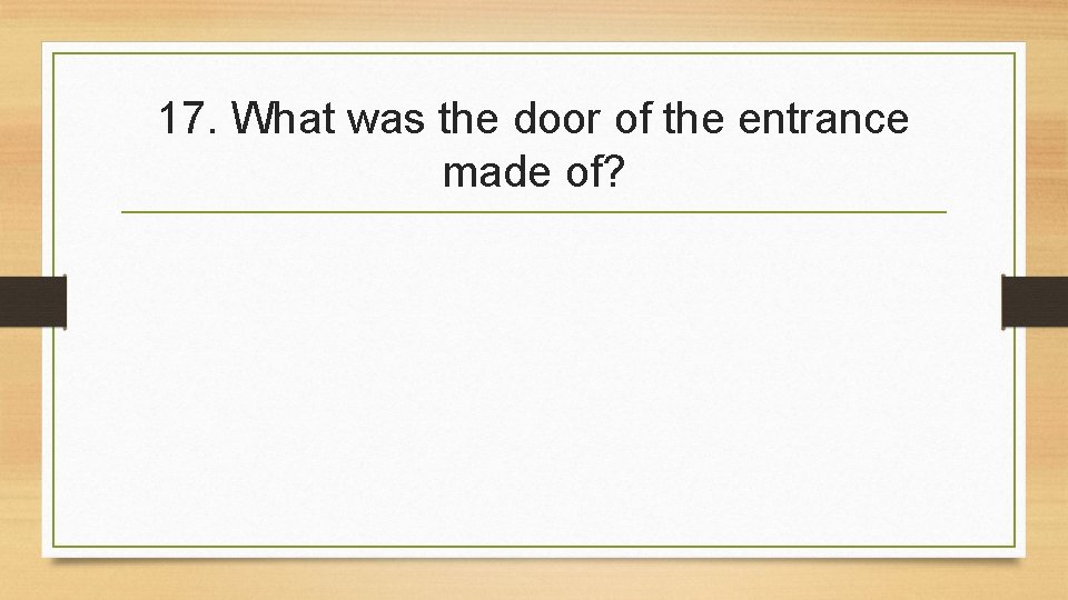 17. What was the door of the entrance made of? 