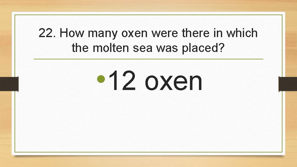 22. How many oxen were there in which the molten sea was placed? •