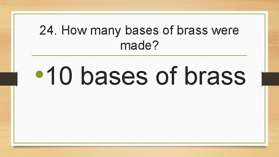 24. How many bases of brass were made? • 10 bases of brass 