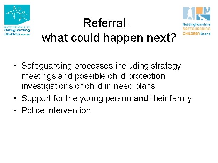 Referral – what could happen next? • Safeguarding processes including strategy meetings and possible