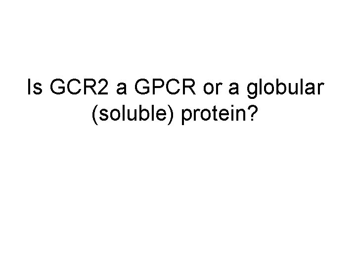 Is GCR 2 a GPCR or a globular (soluble) protein? 