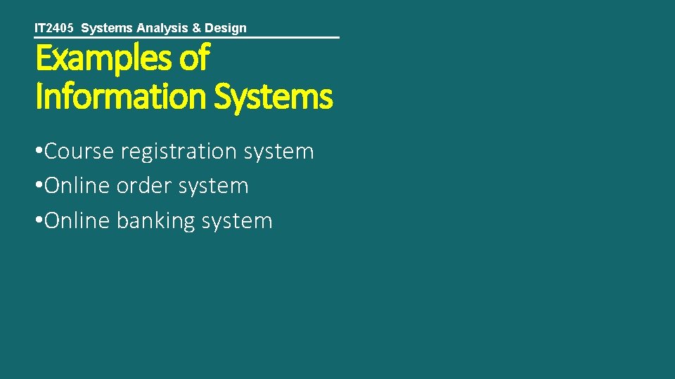 IT 2405 Systems Analysis & Design Examples of Information Systems • Course registration system