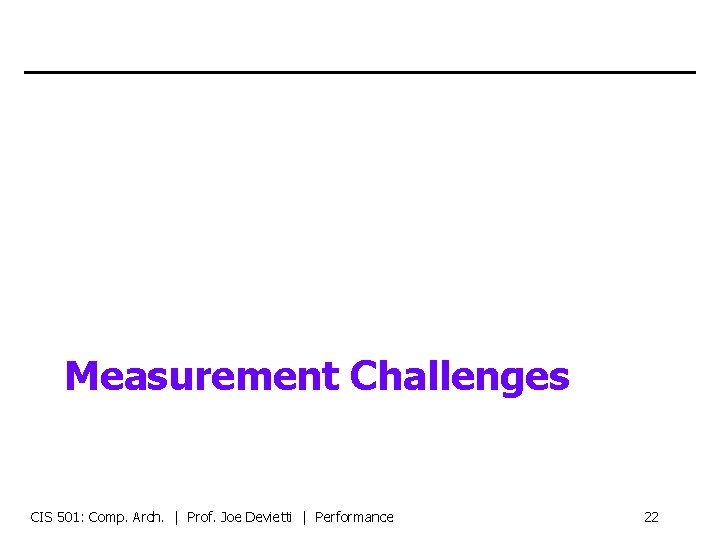 Measurement Challenges CIS 501: Comp. Arch. | Prof. Joe Devietti | Performance 22 