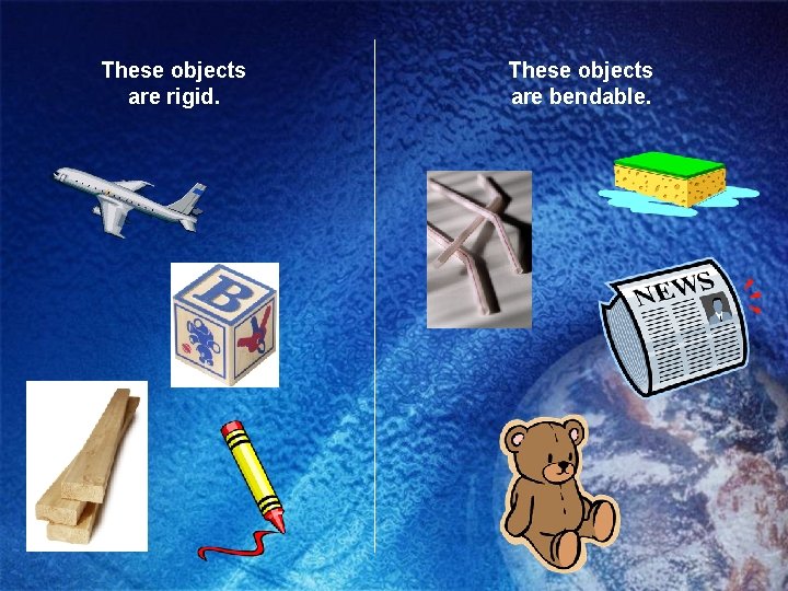 These objects are rigid. These objects are bendable. 