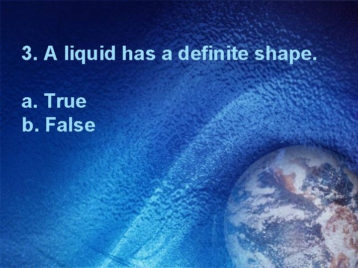 3. A liquid has a definite shape. a. True b. False 