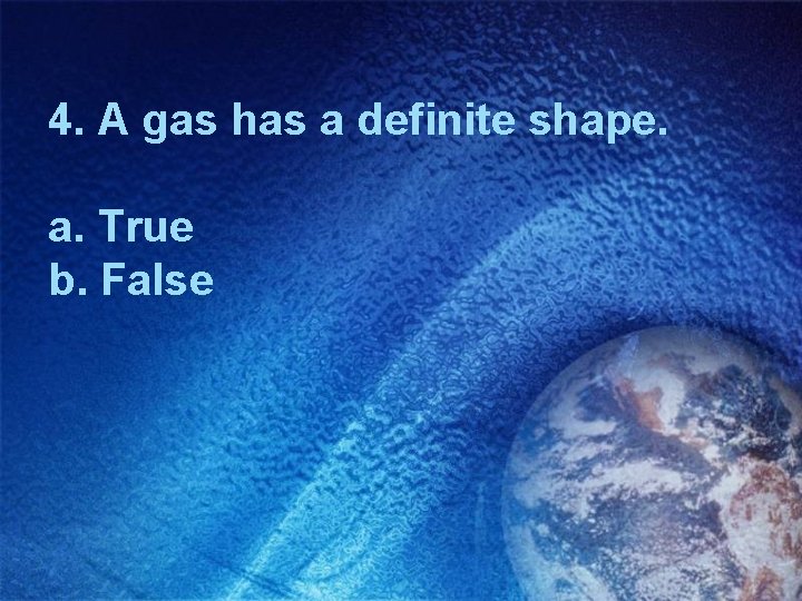 4. A gas has a definite shape. a. True b. False 