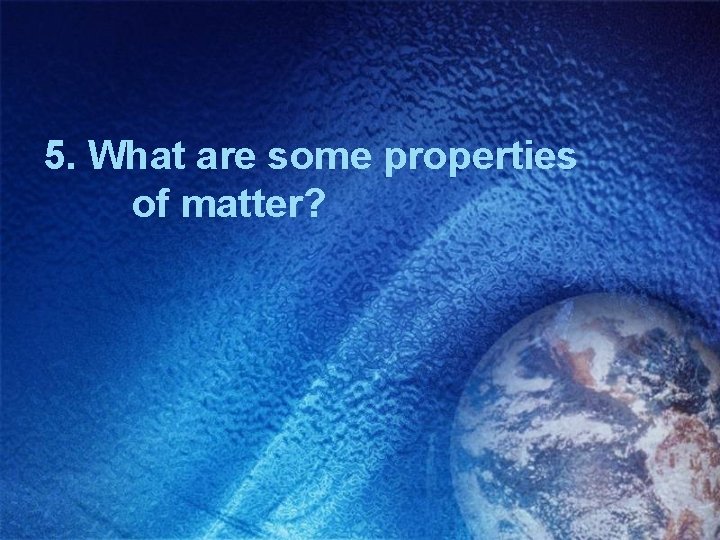 5. What are some properties of matter? 