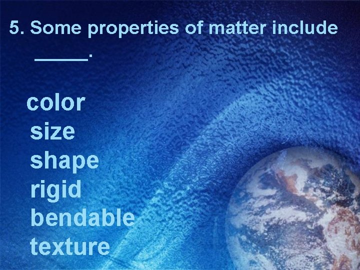 5. Some properties of matter include _____. color size shape rigid bendable texture 