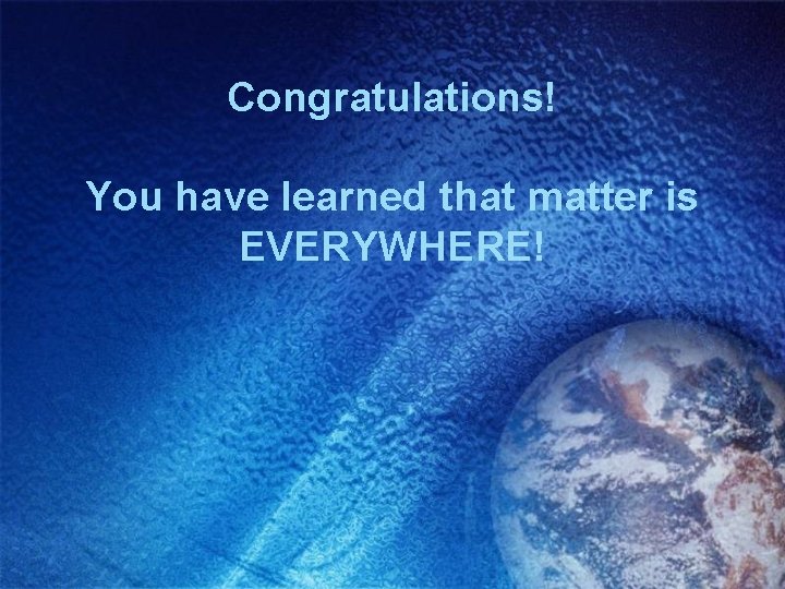 Congratulations! You have learned that matter is EVERYWHERE! 