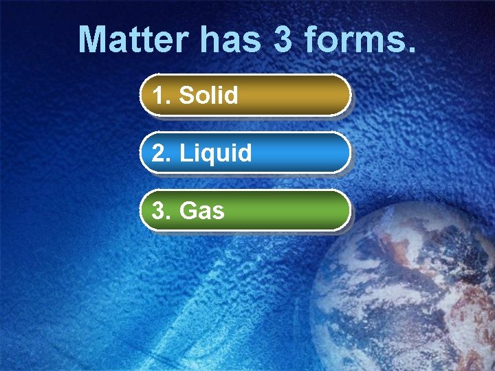 Matter has 3 forms. 1. Solid 2. Liquid 3. Gas 