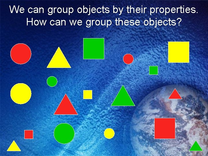 We can group objects by their properties. How can we group these objects? 