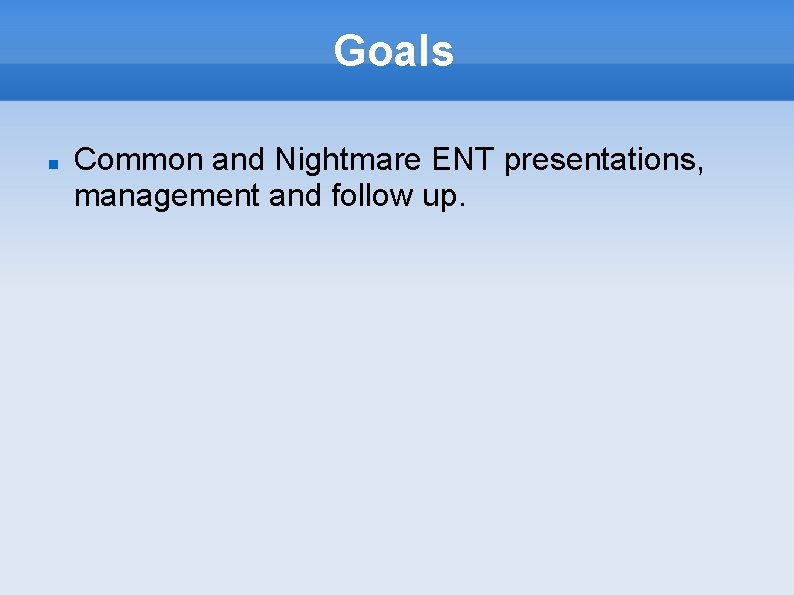Goals Common and Nightmare ENT presentations, management and follow up. 