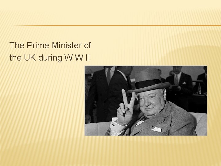The Prime Minister of the UK during W W II 