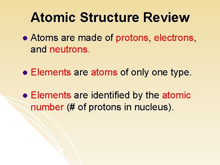 Atomic Structure Review l Atoms are made of protons, electrons, and neutrons. l Elements