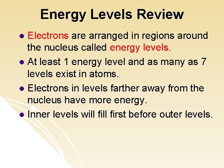 Energy Levels Review Electrons are arranged in regions around the nucleus called energy levels.