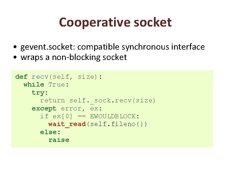 Cooperative socket • gevent. socket: compatible synchronous interface • wraps a non-blocking socket def
