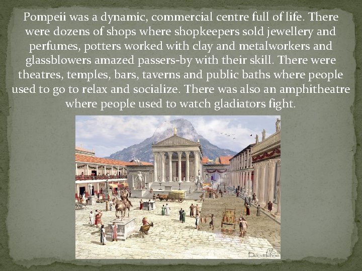 Pompeii was a dynamic, commercial centre full of life. There were dozens of shops