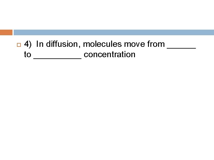  4) In diffusion, molecules move from ______ to _____ concentration 