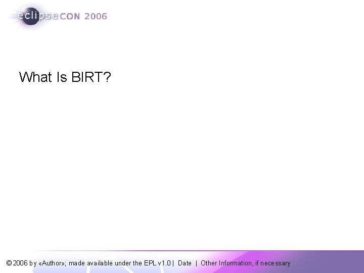 What Is BIRT? © 2006 by «Author» ; made available under the EPL v