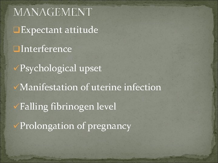 MANAGEMENT q. Expectant attitude q. Interference üPsychological upset üManifestation of uterine infection üFalling fibrinogen