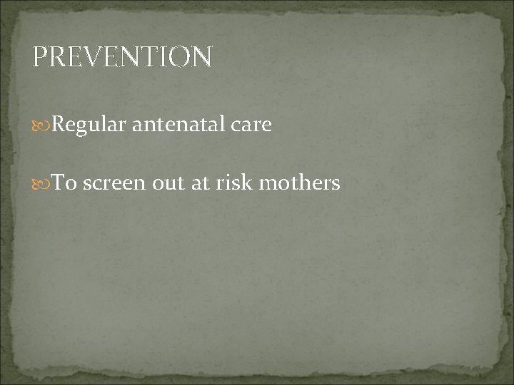 PREVENTION Regular antenatal care To screen out at risk mothers 