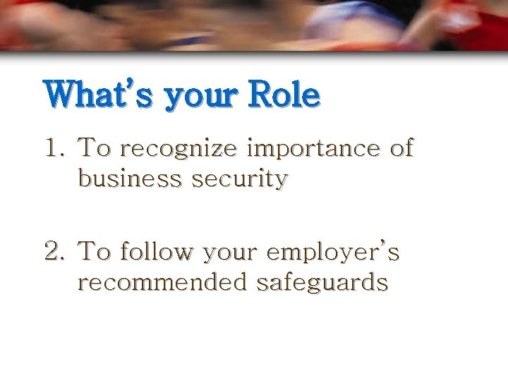 What’s your Role 1. To recognize importance of business security 2. To follow your