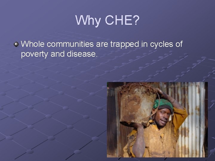 Why CHE? Whole communities are trapped in cycles of poverty and disease. 