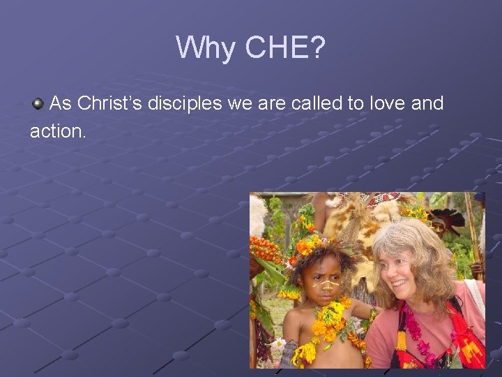 Why CHE? As Christ’s disciples we are called to love and action. 