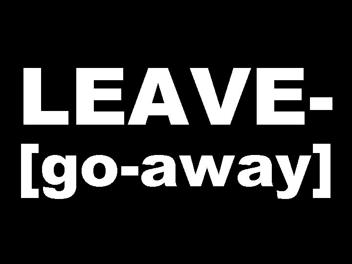 LEAVE- [go-away] 