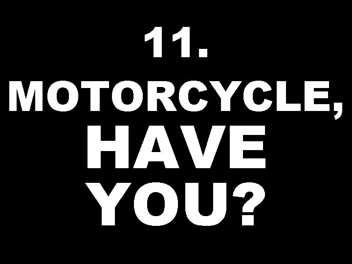 11. MOTORCYCLE, HAVE YOU? 