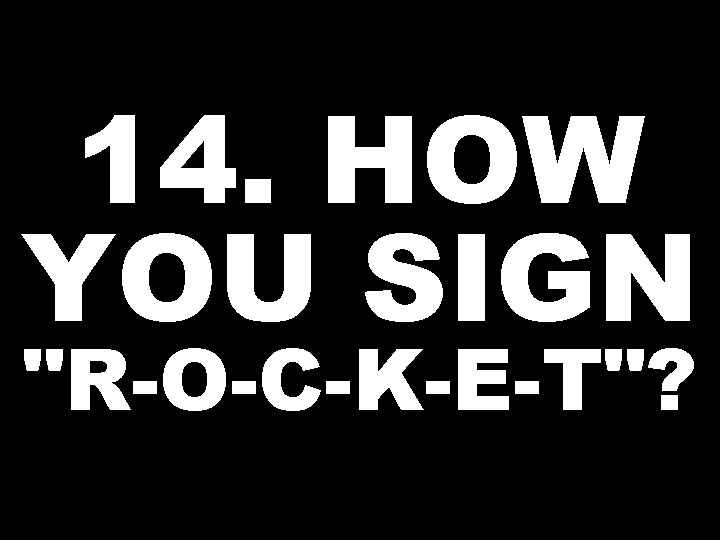 14. HOW YOU SIGN "R-O-C-K-E-T"? 