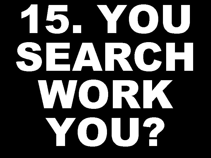 15. YOU SEARCH WORK YOU? 
