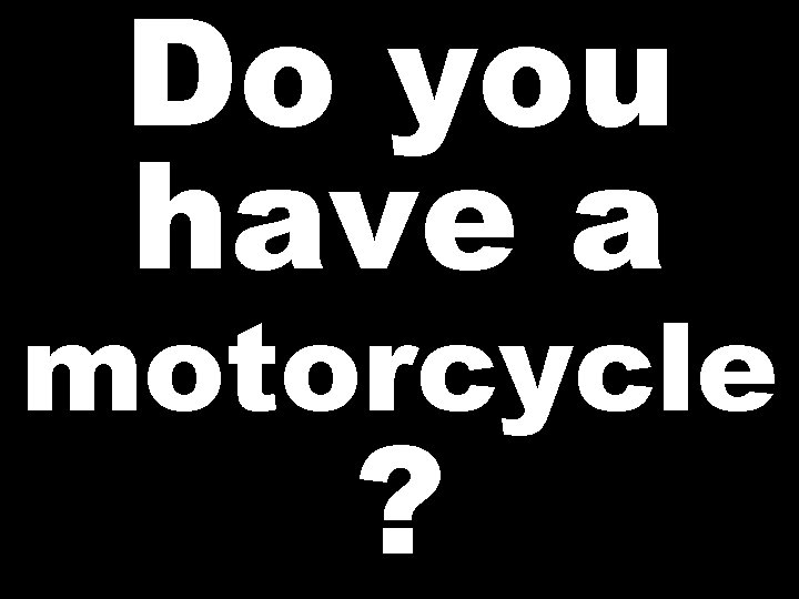 Do you have a motorcycle ? 