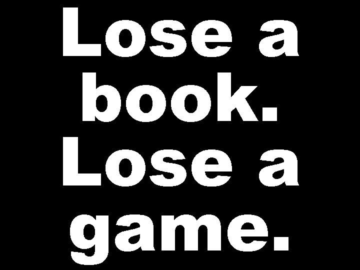 Lose a book. Lose a game. 